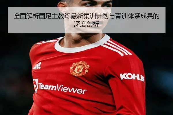 全面解析国足主教练最新集训计划与青训体系成果的深度剖析