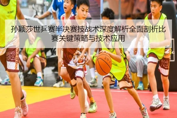 孙颖莎世乒赛半决赛技战术深度解析全面剖析比赛关键策略与技术应用